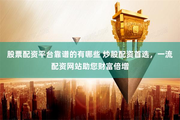 股票配资平台靠谱的有哪些 炒股配资首选，一流配资网站助您财富倍增