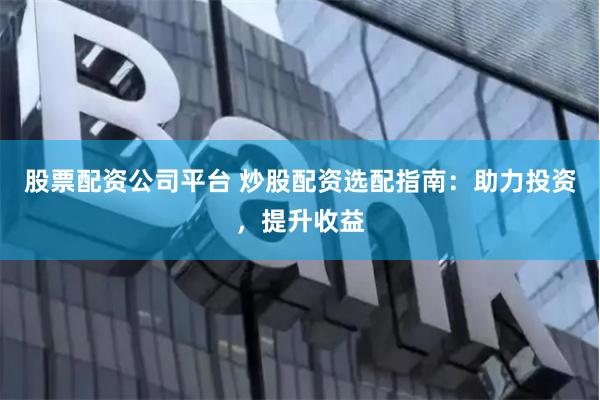 股票配资公司平台 炒股配资选配指南：助力投资，提升收益