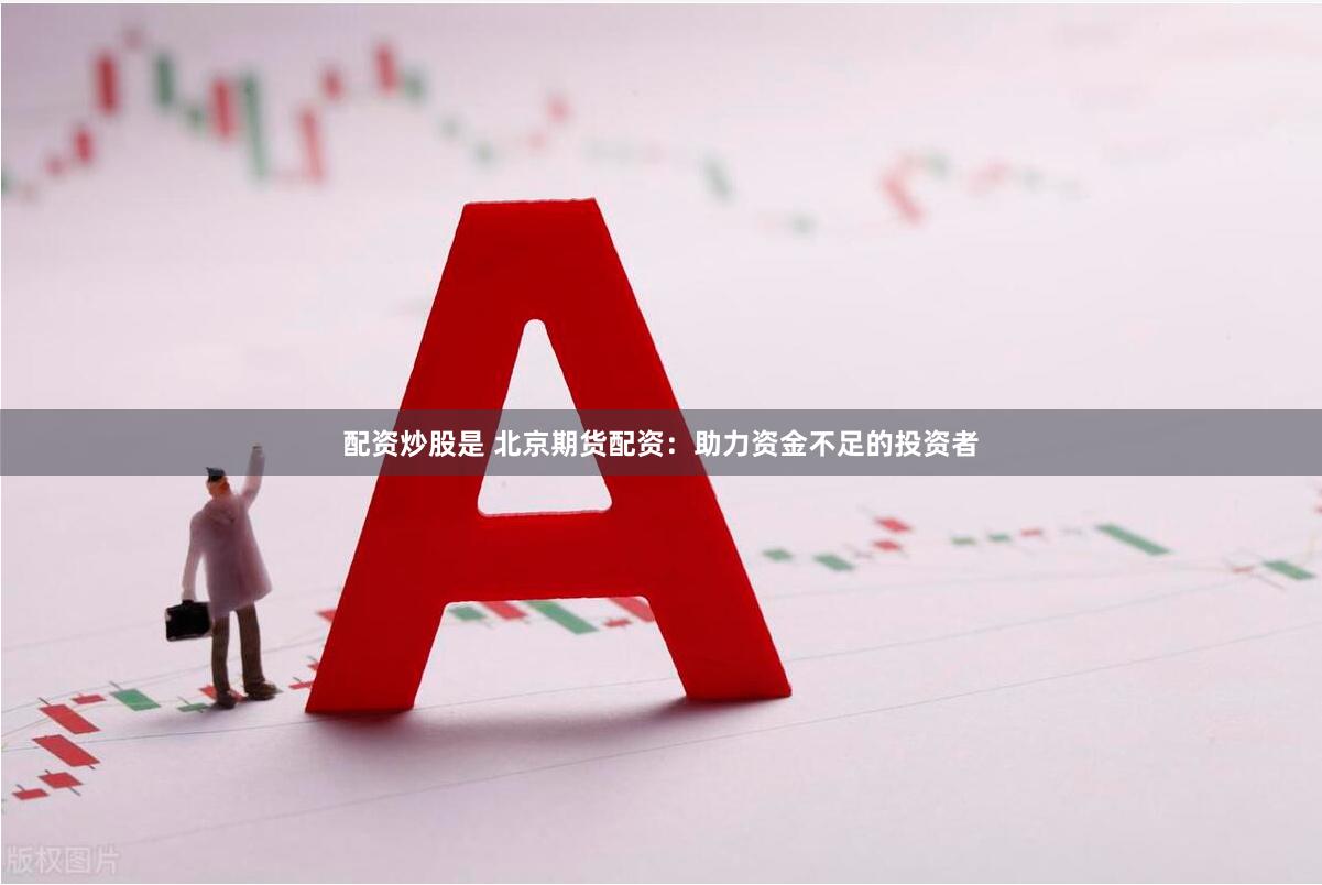 配资炒股是 北京期货配资：助力资金不足的投资者