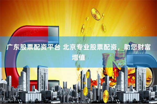 广东股票配资平台 北京专业股票配资，助您财富增值