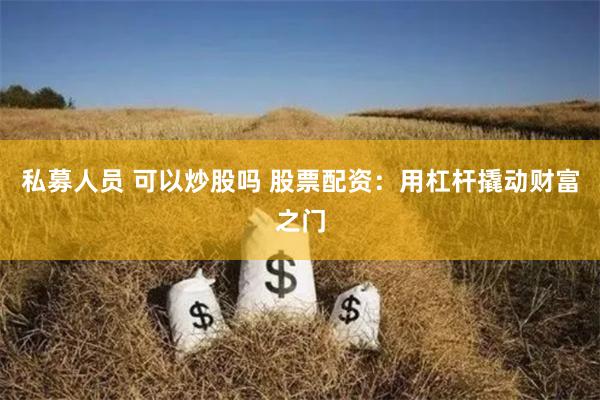 私募人员 可以炒股吗 股票配资：用杠杆撬动财富之门