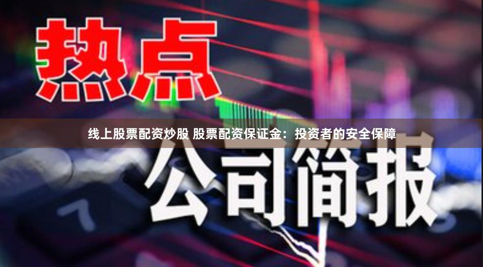 线上股票配资炒股 股票配资保证金：投资者的安全保障