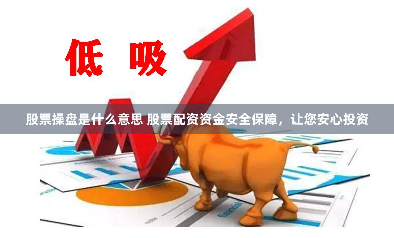 股票操盘是什么意思 股票配资资金安全保障，让您安心投资