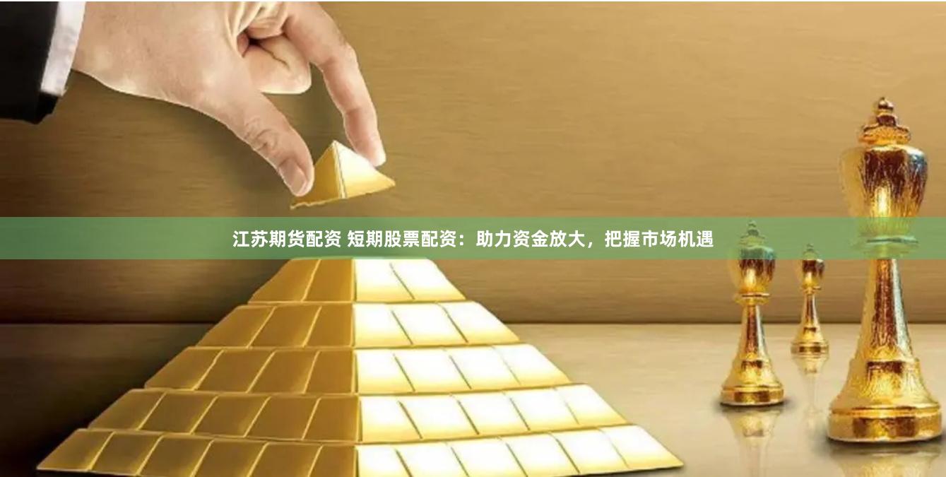 江苏期货配资 短期股票配资：助力资金放大，把握市场机遇