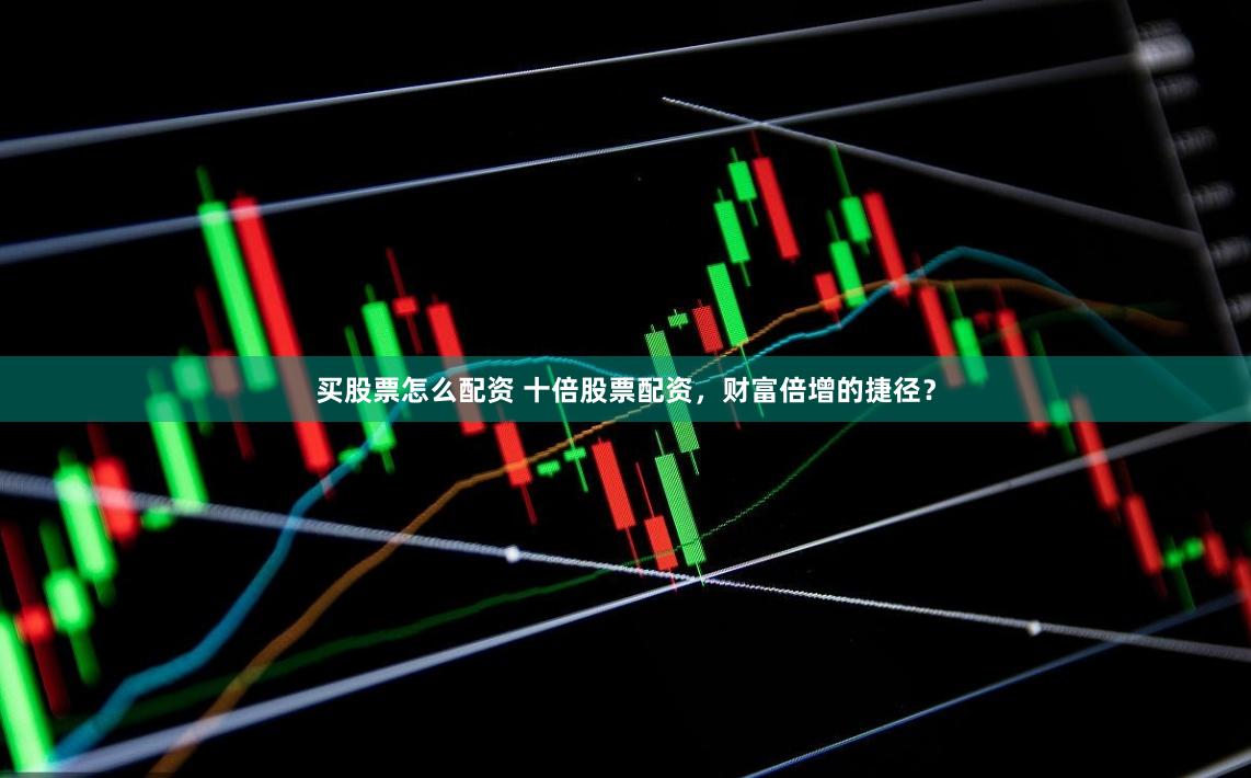买股票怎么配资 十倍股票配资，财富倍增的捷径？