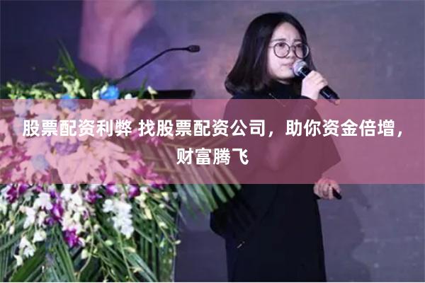 股票配资利弊 找股票配资公司，助你资金倍增，财富腾飞