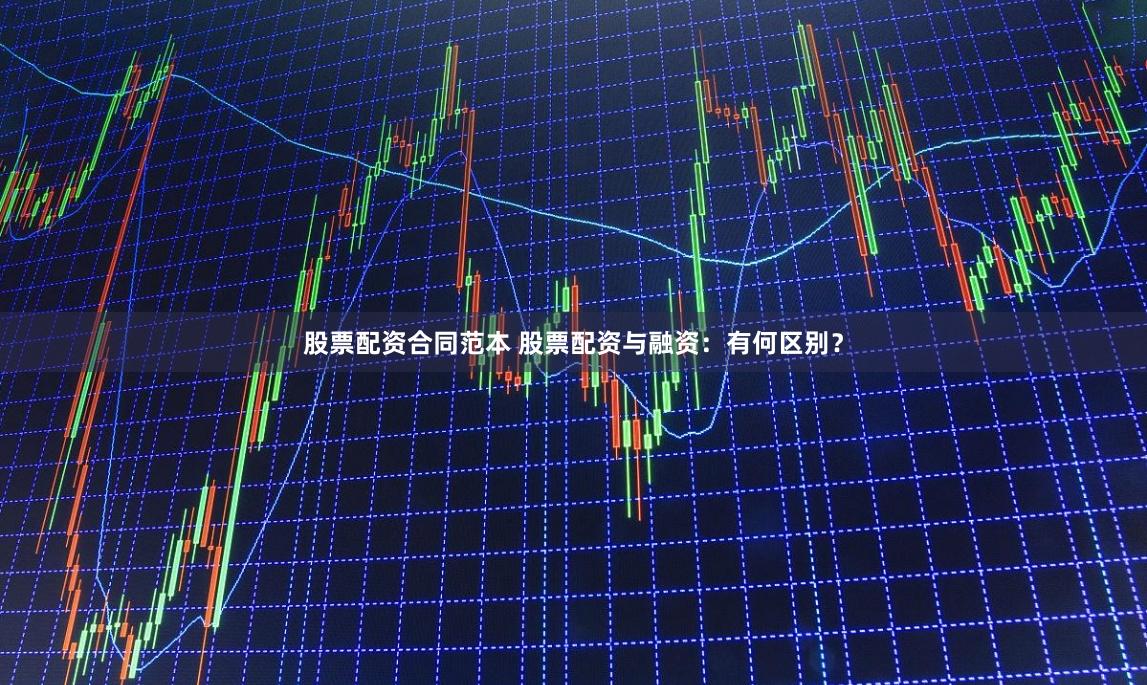 股票配资合同范本 股票配资与融资：有何区别？