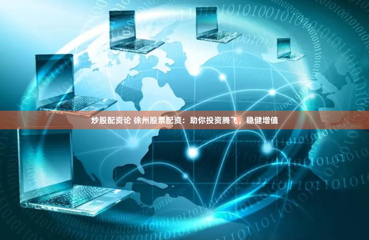 炒股配资论 徐州股票配资：助你投资腾飞，稳健增值