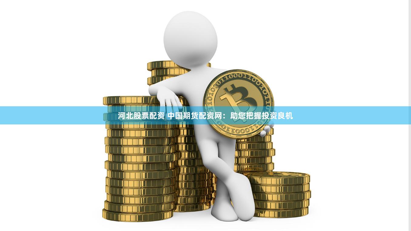 河北股票配资 中国期货配资网：助您把握投资良机
