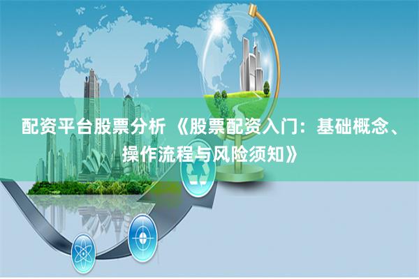 配资平台股票分析 《股票配资入门：基础概念、操作流程与风险须知》