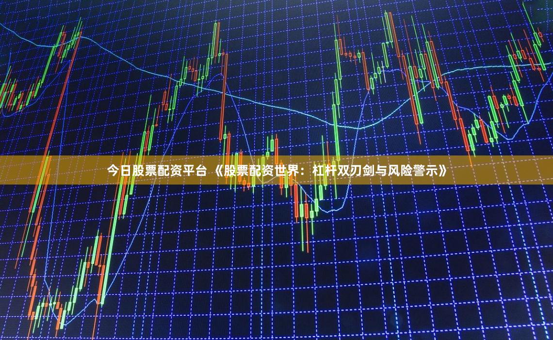 今日股票配资平台 《股票配资世界：杠杆双刃剑与风险警示》