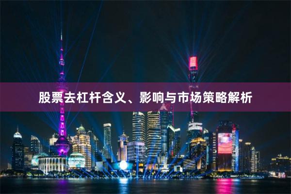 股票去杠杆含义、影响与市场策略解析
