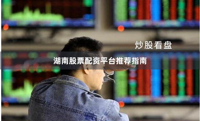 湖南股票配资平台推荐指南