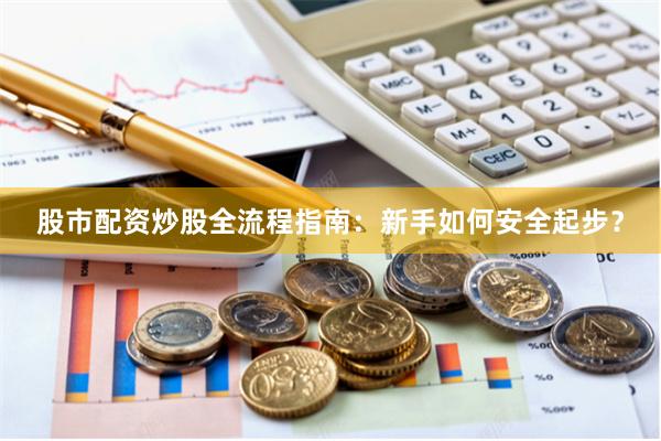 股市配资炒股全流程指南：新手如何安全起步？